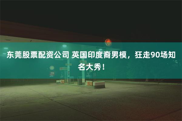 东莞股票配资公司 英国印度裔男模，狂走90场知名大秀！