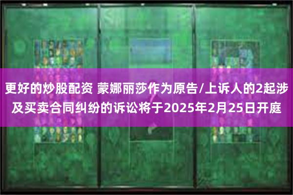 更好的炒股配资 蒙娜丽莎作为原告/上诉人的2起涉及买卖合同纠纷的诉讼将于2025年2月25日开庭