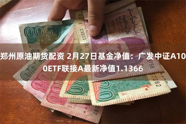 郑州原油期货配资 2月27日基金净值：广发中证A100ETF联接A最新净值1.1366