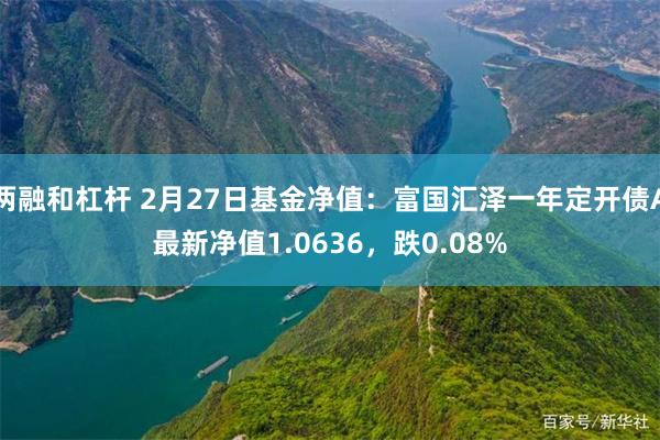 两融和杠杆 2月27日基金净值：富国汇泽一年定开债A最新净值1.0636，跌0.08%