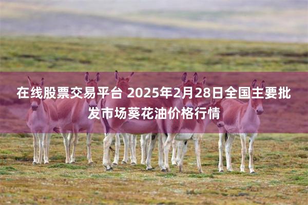 在线股票交易平台 2025年2月28日全国主要批发市场葵花油价格行情