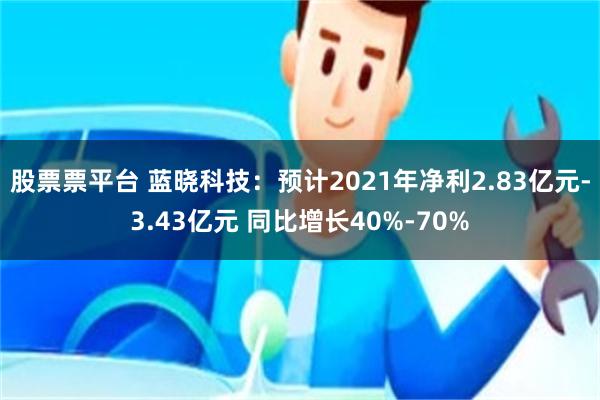 股票票平台 蓝晓科技：预计2021年净利2.83亿元-3.43亿元 同比增长40%-70%