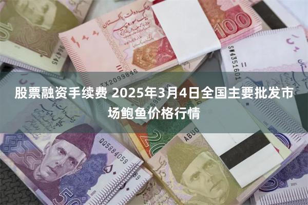 股票融资手续费 2025年3月4日全国主要批发市场鲍鱼价格行情