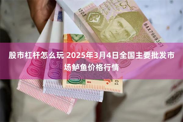 股市杠杆怎么玩 2025年3月4日全国主要批发市场鲈鱼价格行情