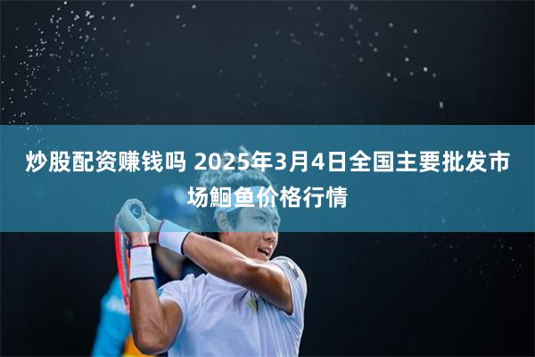 炒股配资赚钱吗 2025年3月4日全国主要批发市场鮰鱼价格行情