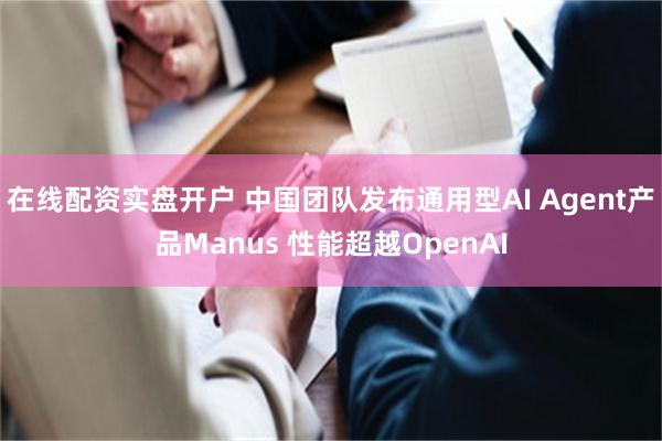 在线配资实盘开户 中国团队发布通用型AI Agent产品Manus 性能超越OpenAI