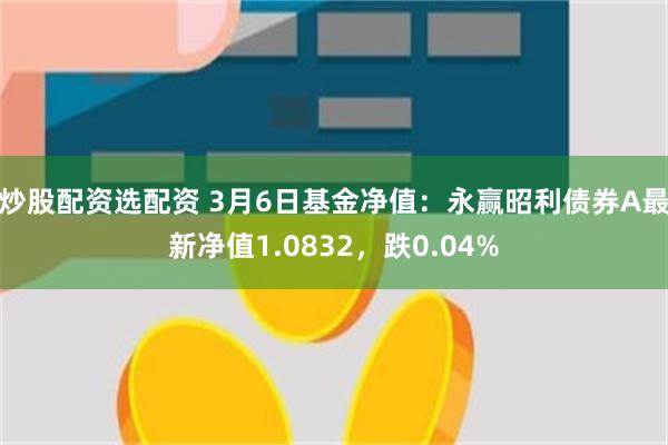 炒股配资选配资 3月6日基金净值：永赢昭利债券A最新净值1.0832，跌0.04%