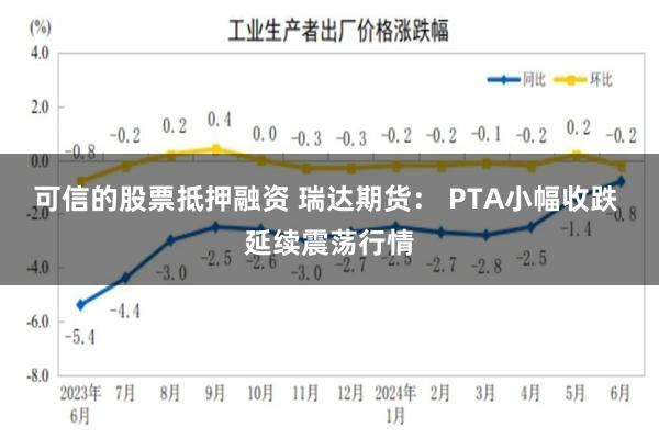 可信的股票抵押融资 瑞达期货： PTA小幅收跌 延续震荡行情