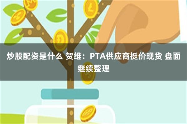 炒股配资是什么 贺维：PTA供应商挺价现货 盘面继续整理